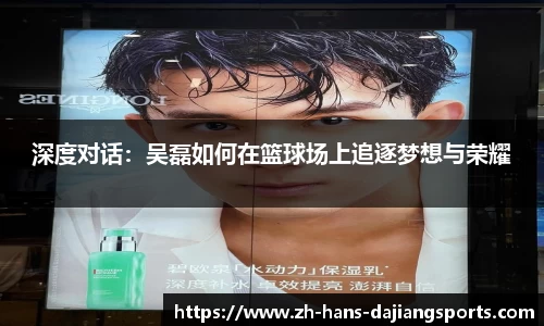 深度对话：吴磊如何在篮球场上追逐梦想与荣耀